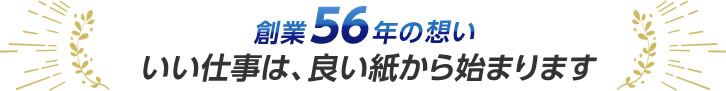 創業56年の想い いい仕事は、良い紙から始まります